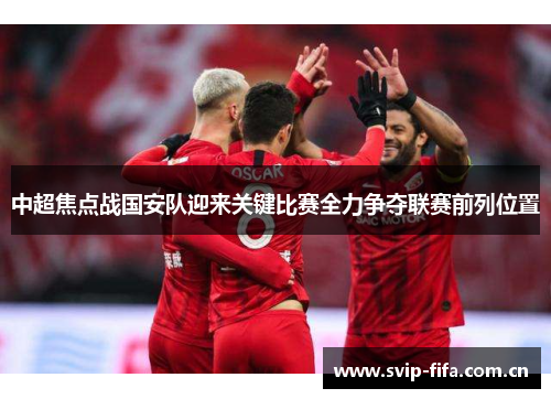 中超焦点战国安队迎来关键比赛全力争夺联赛前列位置