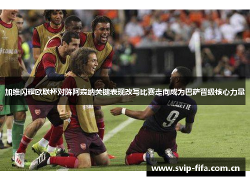 加维闪耀欧联杯对阵阿森纳关键表现改写比赛走向成为巴萨晋级核心力量